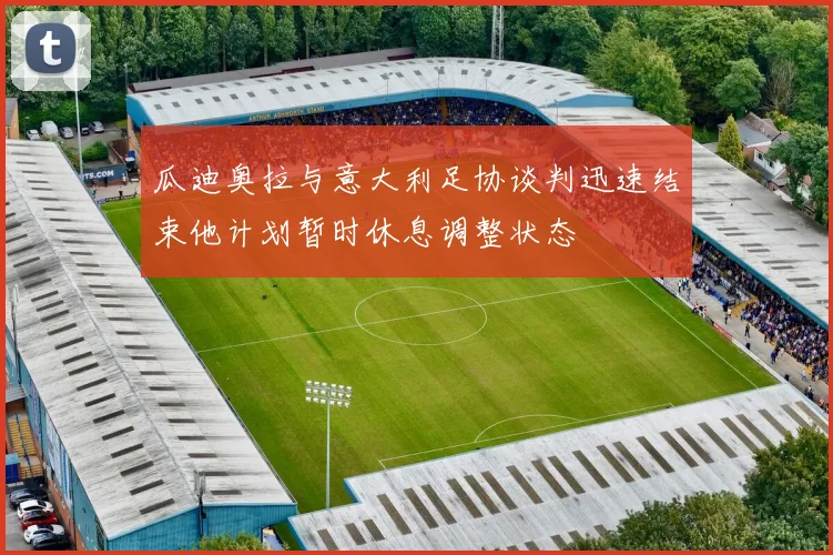 瓜迪奥拉与意大利足协谈判迅速结束他计划暂时休息调整状态