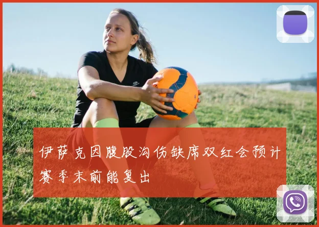 伊萨克因腹股沟伤缺席双红会预计赛季末前能复出