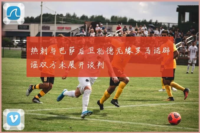 热刺与巴萨后卫孔德无缘罗马诺辟谣双方未展开谈判