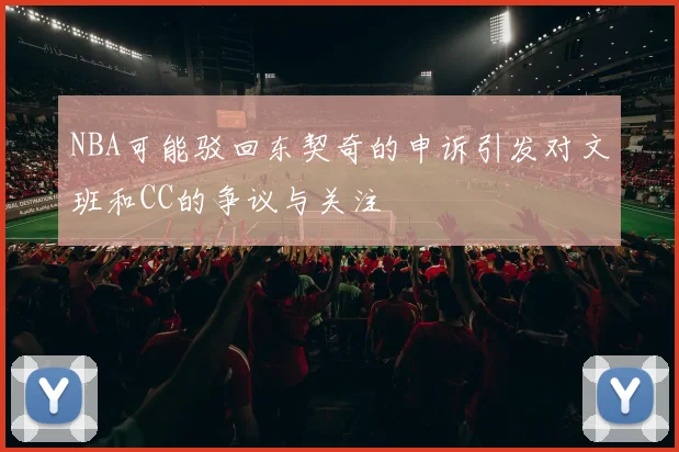 NBA可能驳回东契奇的申诉引发对文班和CC的争议与关注