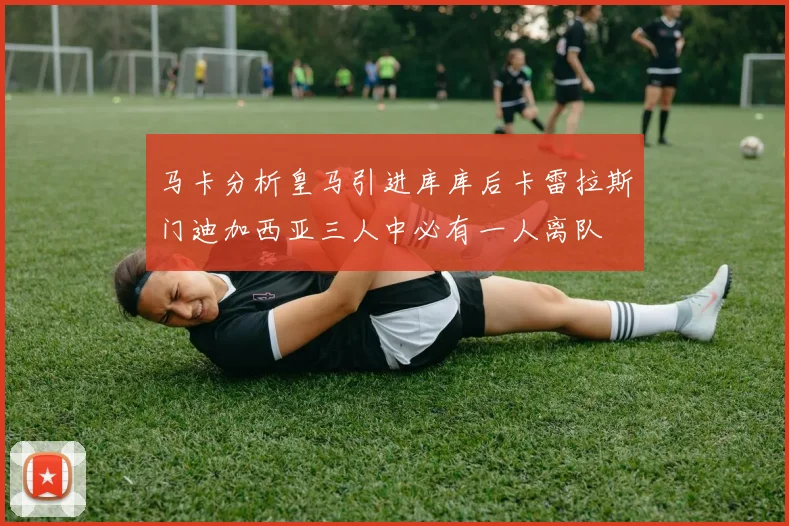 马卡分析皇马引进库库后卡雷拉斯门迪加西亚三人中必有一人离队