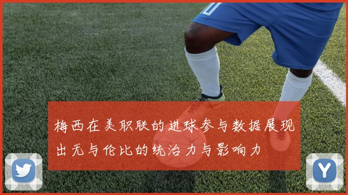 梅西在美职联的进球参与数据展现出无与伦比的统治力与影响力