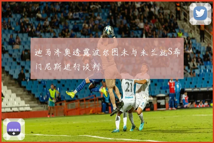 迪马济奥透露波尔图未与米兰就S希门尼斯进行谈判