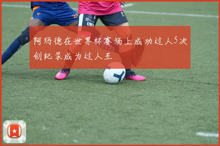 阿玛德在世界杯赛场上成功过人5次创纪录成为过人王