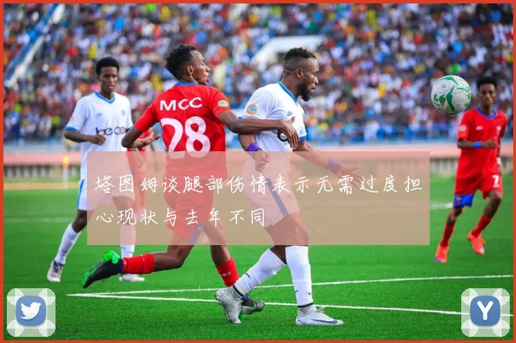 塔图姆谈腿部伤情表示无需过度担心现状与去年不同