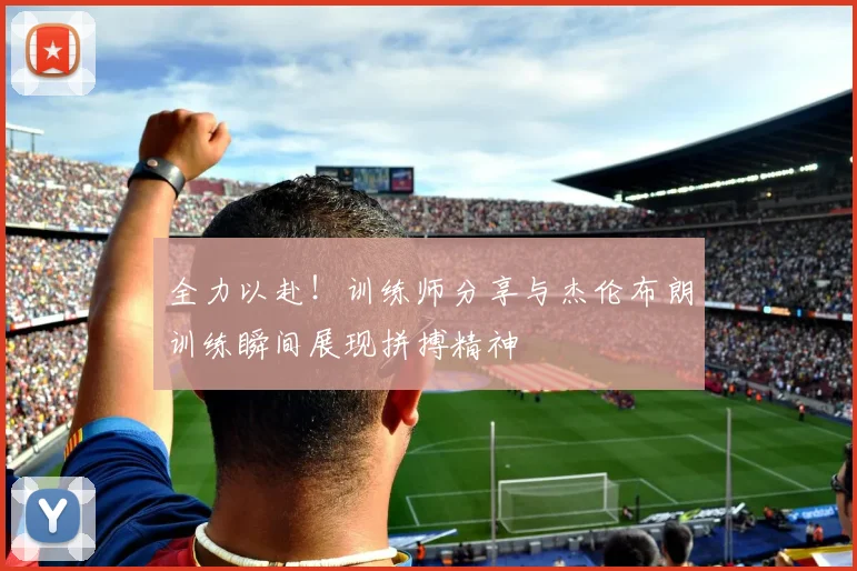 全力以赴！训练师分享与杰伦布朗训练瞬间展现拼搏精神