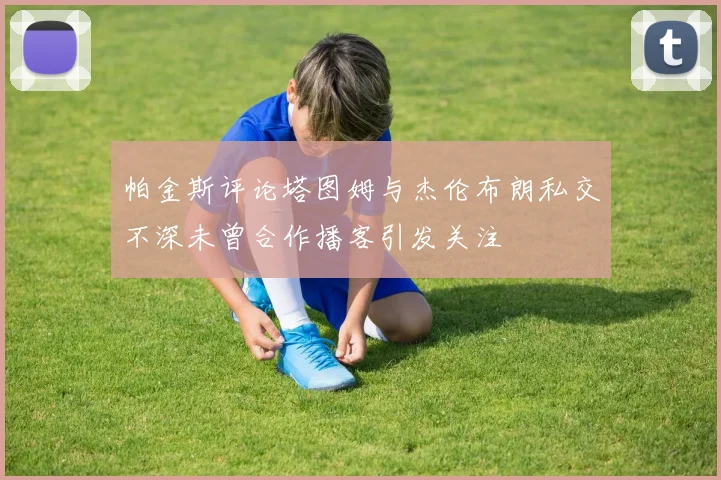 帕金斯评论塔图姆与杰伦布朗私交不深未曾合作播客引发关注