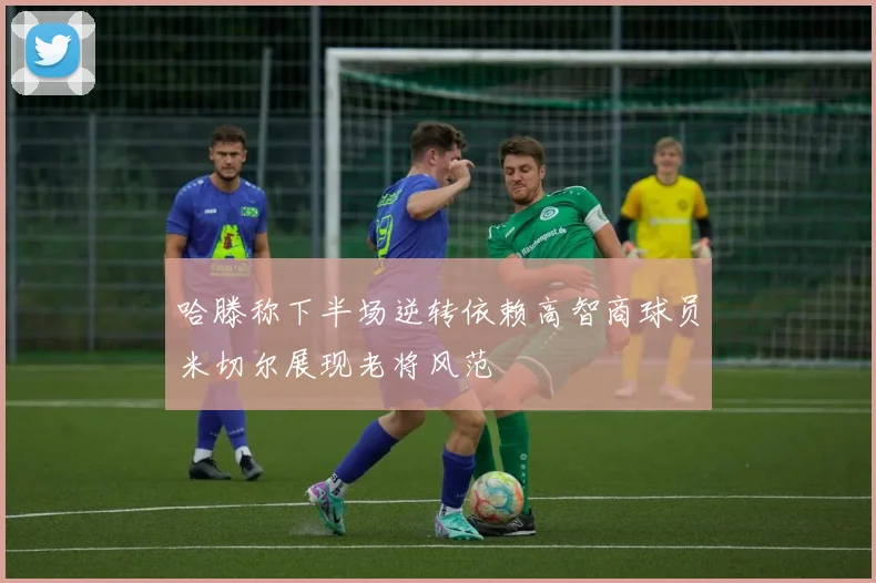 哈滕称下半场逆转依赖高智商球员米切尔展现老将风范