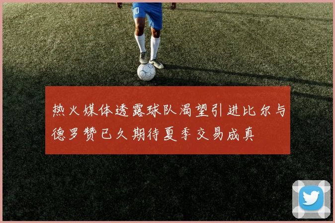 热火媒体透露球队渴望引进比尔与德罗赞已久期待夏季交易成真