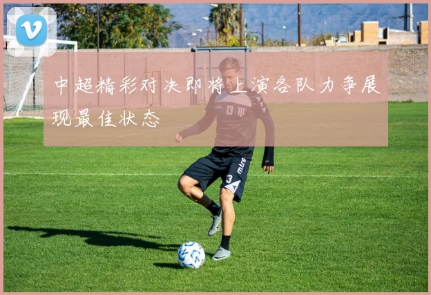 中超精彩对决即将上演各队力争展现最佳状态