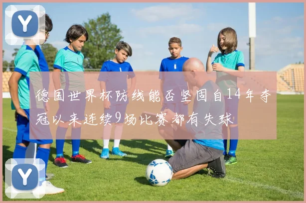 德国世界杯防线能否坚固自14年夺冠以来连续9场比赛都有失球
