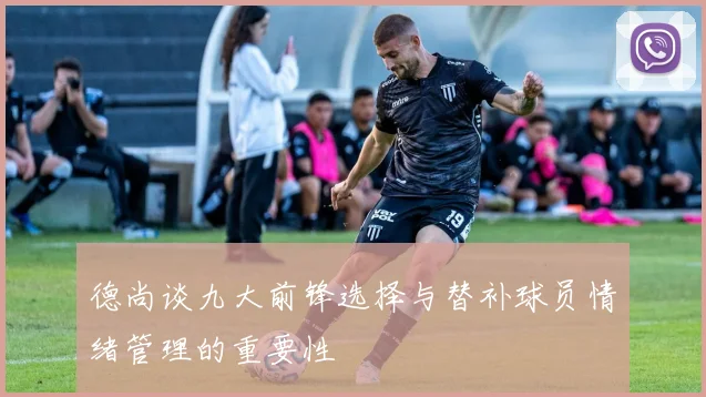 德尚谈九大前锋选择与替补球员情绪管理的重要性