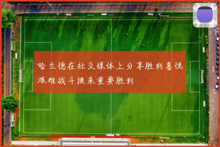 哈兰德在社交媒体上分享胜利喜悦艰难战斗换来重要胜利
