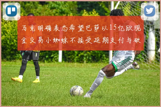 马竞明确表态希望巴萨以15亿欧现金交易小蜘蛛不接受延期支付与砍价