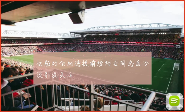 快船对伦纳德提前续约合同态度冷淡引发关注