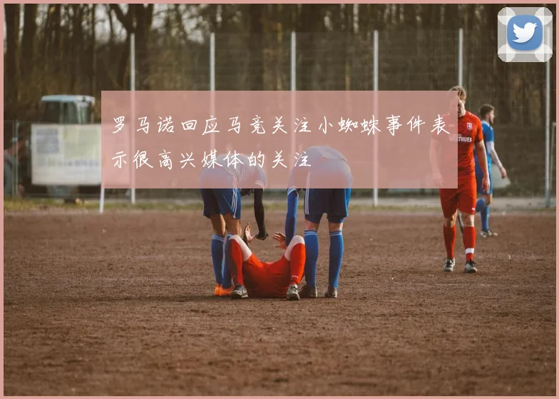 罗马诺回应马竞关注小蜘蛛事件表示很高兴媒体的关注