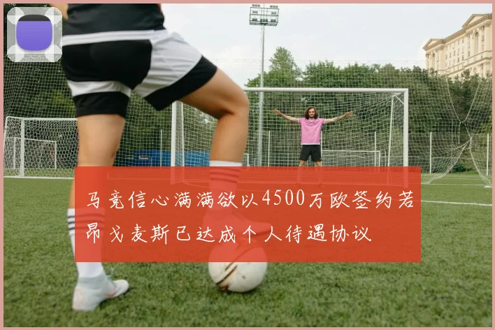 马竞信心满满欲以4500万欧签约若昂戈麦斯已达成个人待遇协议