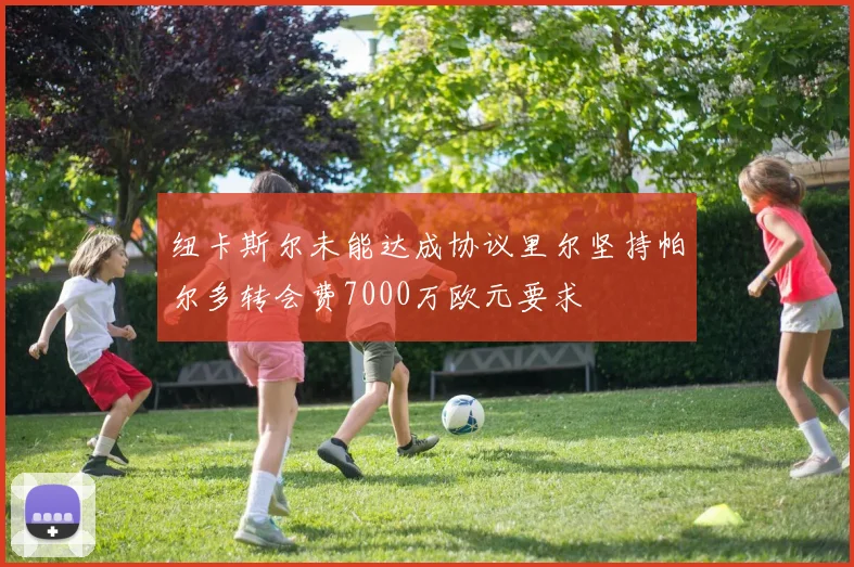纽卡斯尔未能达成协议里尔坚持帕尔多转会费7000万欧元要求