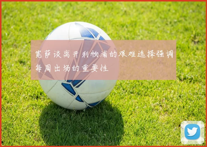 宽萨谈离开利物浦的艰难选择强调每周出场的重要性