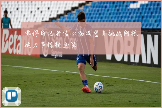 佛得角记者信心满满誓言挑战阿根廷力争惊艳全场