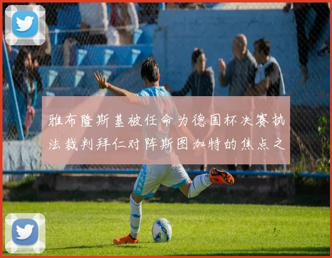 雅布隆斯基被任命为德国杯决赛执法裁判拜仁对阵斯图加特的焦点之战即将来临