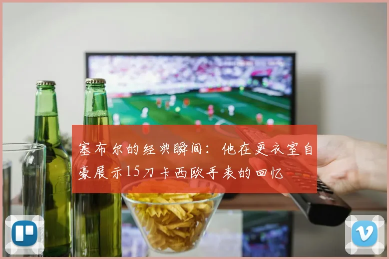 塞布尔的经典瞬间：他在更衣室自豪展示15刀卡西欧手表的回忆