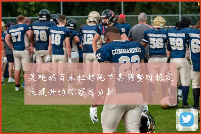 吴艳妮百米栏起跑节奏调整对稳定性提升的观察与分析
