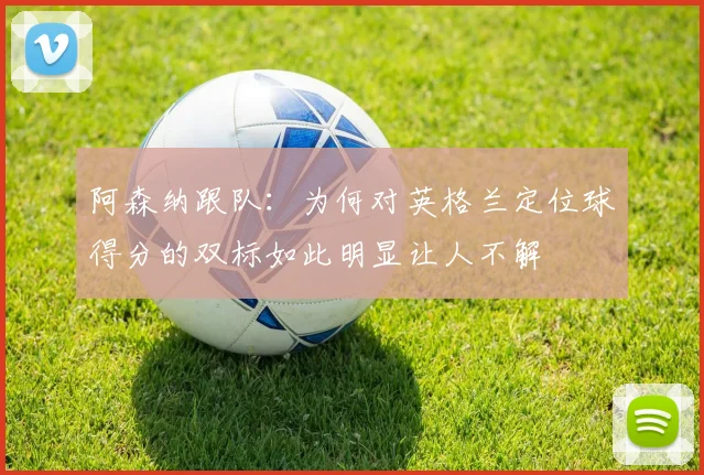 阿森纳跟队:为何对英格兰定位球得分的双标如此明显让人不解