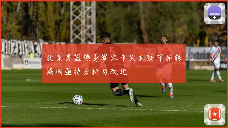 北京男篮热身赛末节失利防守轮转漏洞亟待分析与改进